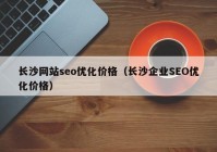 長沙網(wǎng)站seo優(yōu)化價格（長沙企業(yè)SEO優(yōu)化價格）