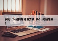 間力b2c的網(wǎng)站建設(shè)方式（b2b網(wǎng)站建立）