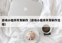 游戲小程序開發(fā)制作（游戲小程序開發(fā)制作流程）