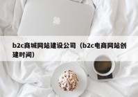 b2c商城網(wǎng)站建設(shè)公司（b2c電商網(wǎng)站創(chuàng)建時間）