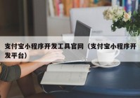 支付寶小程序開發(fā)工具官網(wǎng)（支付寶小程序開發(fā)平臺）