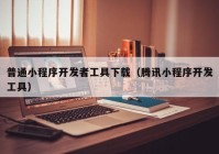 普通小程序開發(fā)者工具下載（騰訊小程序開發(fā)工具）