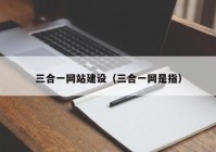 三合一網(wǎng)站建設(shè)（三合一網(wǎng)是指）